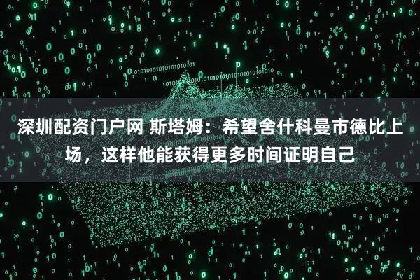 深圳配资门户网 斯塔姆：希望舍什科曼市德比上场，这样他能获得更多时间证明自己