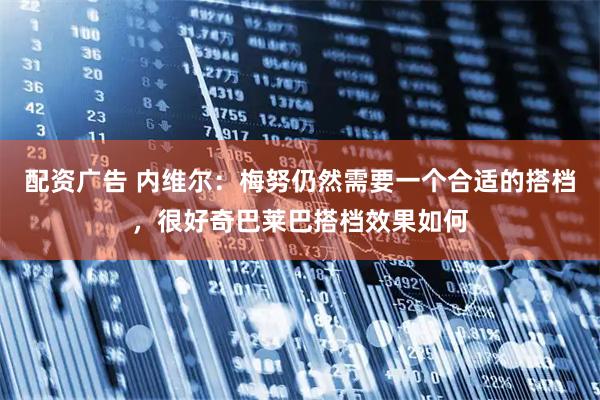 配资广告 内维尔：梅努仍然需要一个合适的搭档，很好奇巴莱巴搭档效果如何
