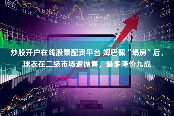 炒股开户在线股票配资平台 姆巴佩“塌房”后,球衣在二级市场遭抛售,最多降价九成